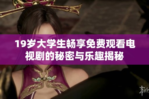 19岁大学生畅享免费观看电视剧的秘密与乐趣揭秘