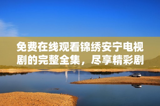 免费在线观看锦绣安宁电视剧的完整全集，尽享精彩剧情与感人故事