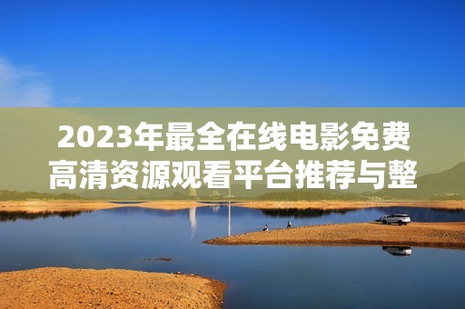 2023年最全在线电影免费高清资源观看平台推荐与整理