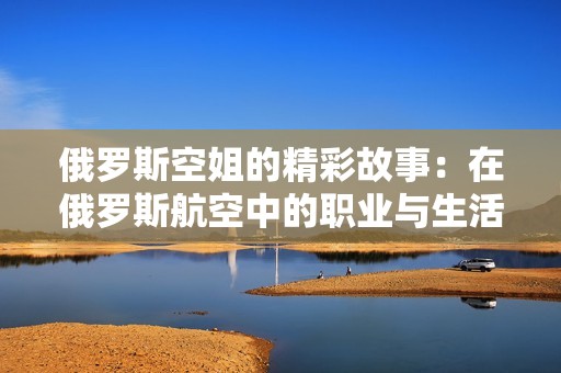 俄罗斯空姐的精彩故事：在俄罗斯航空中的职业与生活经历分享
