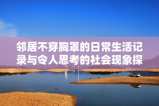 邻居不穿胸罩的日常生活记录与令人思考的社会现象探讨