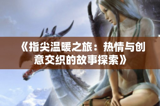 《指尖温暖之旅：热情与创意交织的故事探索》