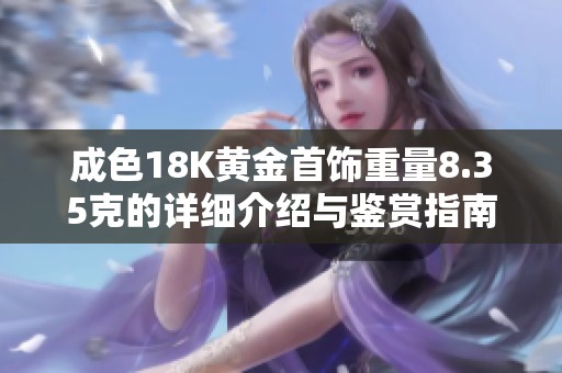 成色18K黄金首饰重量8.35克的详细介绍与鉴赏指南