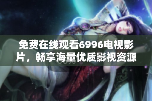 免费在线观看6996电视影片，畅享海量优质影视资源尽在掌握