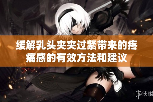 缓解乳头夹夹过紧带来的疼痛感的有效方法和建议