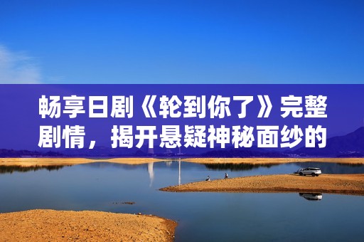 畅享日剧《轮到你了》完整剧情，揭开悬疑神秘面纱的精彩旅程