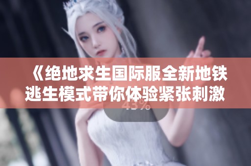 《绝地求生国际服全新地铁逃生模式带你体验紧张刺激的生存挑战》