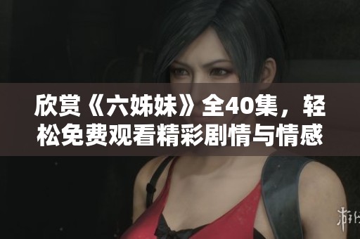 欣赏《六姊妹》全40集，轻松免费观看精彩剧情与情感交织的家庭故事