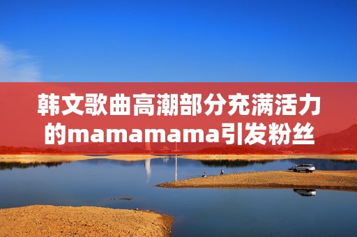 韩文歌曲高潮部分充满活力的mamamama引发粉丝热烈讨论与喜爱