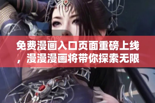 免费漫画入口页面重磅上线，漫漫漫画将带你探索无限精彩！