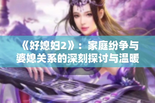《好媳妇2》：家庭纷争与婆媳关系的深刻探讨与温暖故事分享