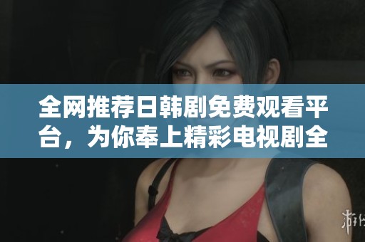 全网推荐日韩剧免费观看平台，为你奉上精彩电视剧全集尽在掌握