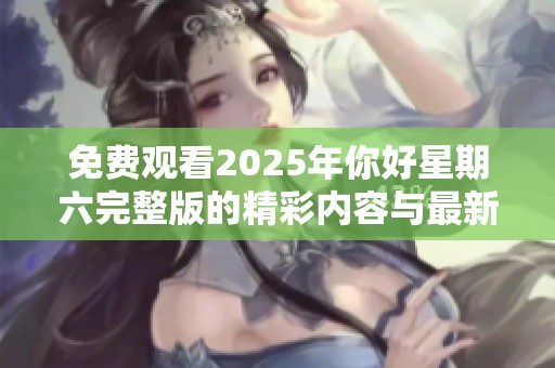 免费观看2025年你好星期六完整版的精彩内容与最新动态分享