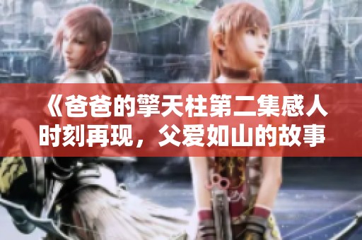 《爸爸的擎天柱第二集感人时刻再现，父爱如山的故事继续展开》