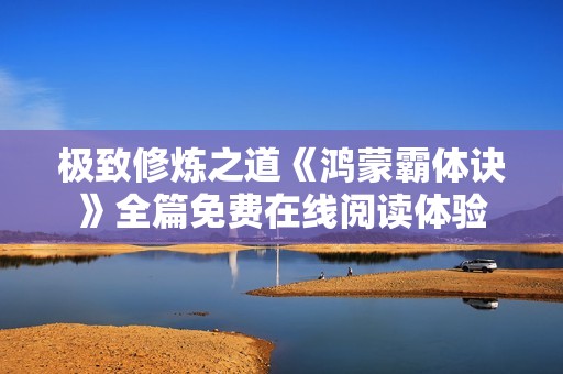 极致修炼之道《鸿蒙霸体诀》全篇免费在线阅读体验
