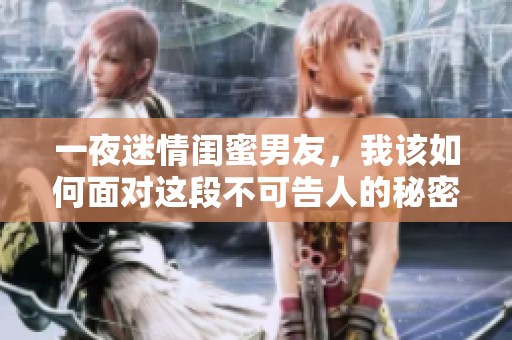 一夜迷情闺蜜男友，我该如何面对这段不可告人的秘密