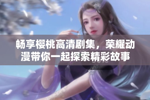 畅享樱桃高清剧集，荣耀动漫带你一起探索精彩故事