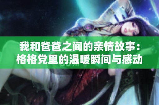 我和爸爸之间的亲情故事：格格党里的温暖瞬间与感动回忆