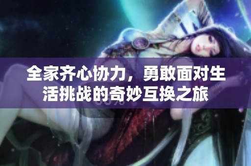 全家齐心协力，勇敢面对生活挑战的奇妙互换之旅