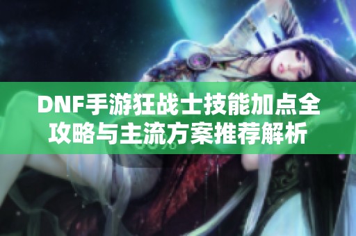 DNF手游狂战士技能加点全攻略与主流方案推荐解析