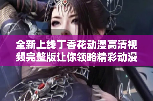 全新上线丁香花动漫高清视频完整版让你领略精彩动漫世界的魅力