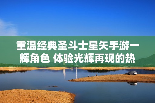 重温经典圣斗士星矢手游一辉角色 体验光辉再现的热血冒险