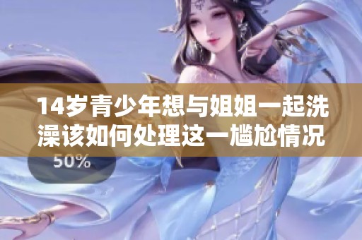 14岁青少年想与姐姐一起洗澡该如何处理这一尴尬情况