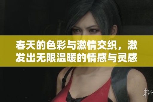 春天的色彩与激情交织，激发出无限温暖的情感与灵感