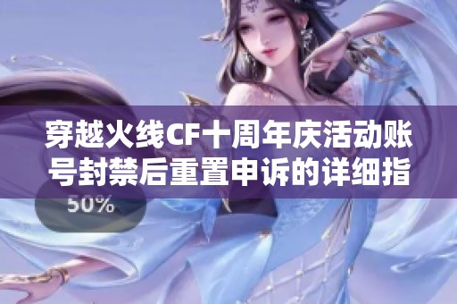 穿越火线CF十周年庆活动账号封禁后重置申诉的详细指南分享