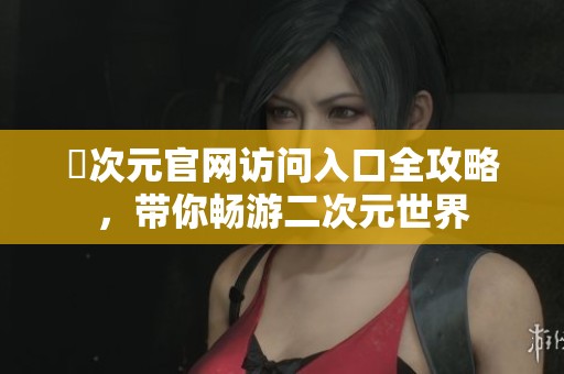 囧次元官网访问入口全攻略，带你畅游二次元世界