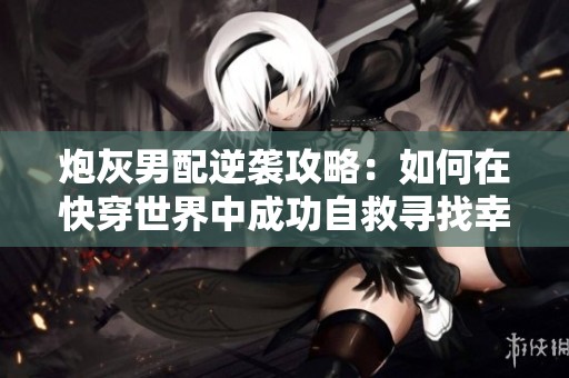 炮灰男配逆袭攻略：如何在快穿世界中成功自救寻找幸福