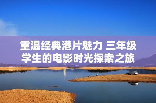 重温经典港片魅力 三年级学生的电影时光探索之旅