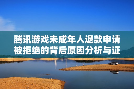 腾讯游戏未成年人退款申请被拒绝的背后原因分析与证据披露