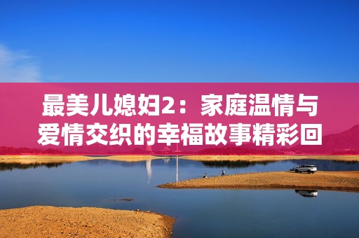 最美儿媳妇2：家庭温情与爱情交织的幸福故事精彩回归