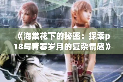 《海棠花下的秘密：探索p18与青春岁月的复杂情感》