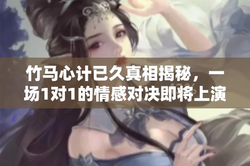 竹马心计已久真相揭秘，一场1对1的情感对决即将上演