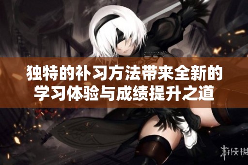 独特的补习方法带来全新的学习体验与成绩提升之道