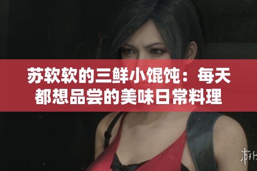 苏软软的三鲜小馄饨：每天都想品尝的美味日常料理