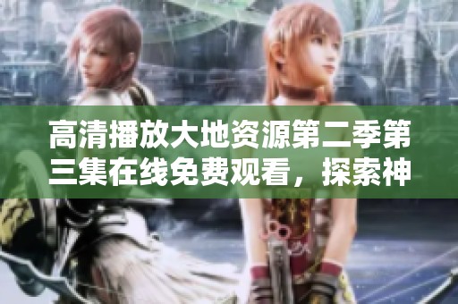 高清播放大地资源第二季第三集在线免费观看，探索神秘自然之旅