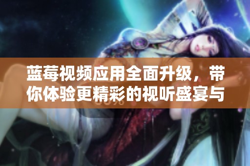 蓝莓视频应用全面升级，带你体验更精彩的视听盛宴与全新功能