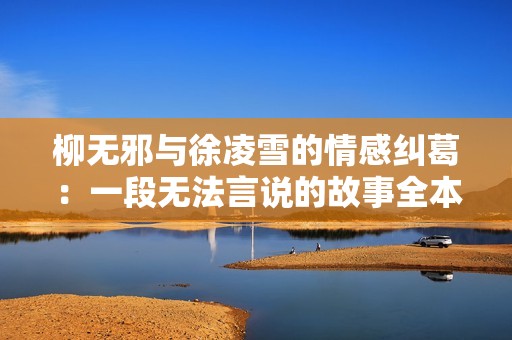 柳无邪与徐凌雪的情感纠葛：一段无法言说的故事全本免费阅读