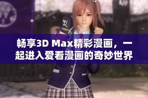 畅享3D Max精彩漫画，一起进入爱看漫画的奇妙世界！
