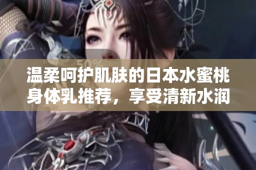 温柔呵护肌肤的日本水蜜桃身体乳推荐，享受清新水润体验