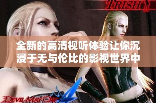 全新的高清视听体验让你沉浸于无与伦比的影视世界中