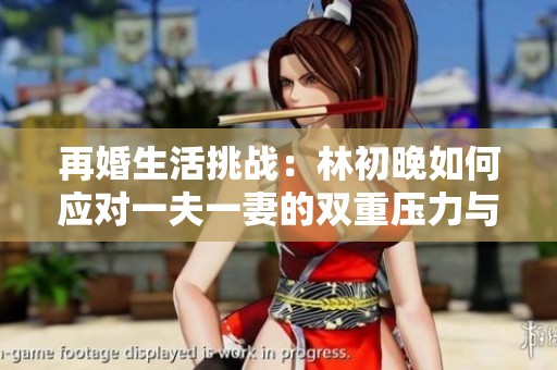 再婚生活挑战：林初晚如何应对一夫一妻的双重压力与困惑