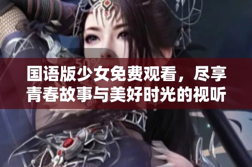 国语版少女免费观看，尽享青春故事与美好时光的视听盛宴