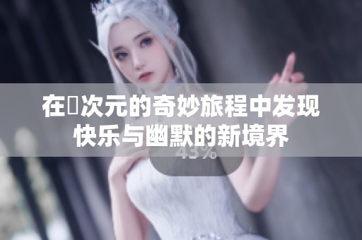 在囧次元的奇妙旅程中发现快乐与幽默的新境界