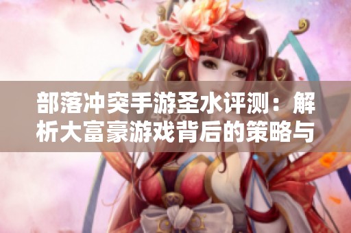 部落冲突手游圣水评测：解析大富豪游戏背后的策略与价值