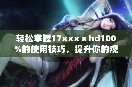 轻松掌握17xxxⅹhd100%的使用技巧，提升你的观影体验与音频享受