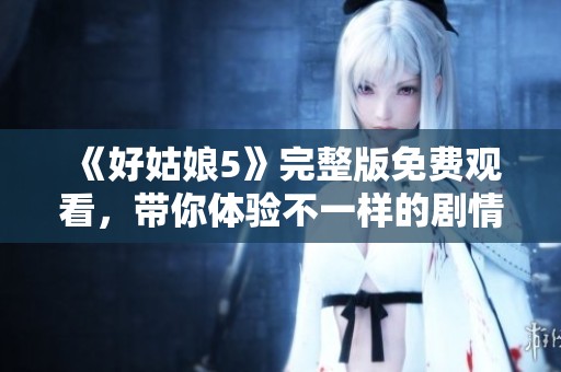 《好姑娘5》完整版免费观看，带你体验不一样的剧情与情感旅程